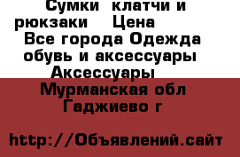 Сумки, клатчи и рюкзаки. › Цена ­ 2 000 - Все города Одежда, обувь и аксессуары » Аксессуары   . Мурманская обл.,Гаджиево г.